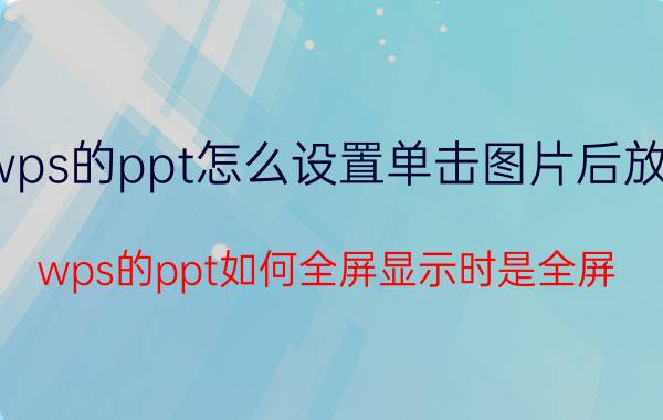 wps的ppt怎么设置单击图片后放大 wps的ppt如何全屏显示时是全屏？